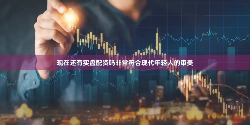 现在还有实盘配资吗非常符合现代年轻人的审美
