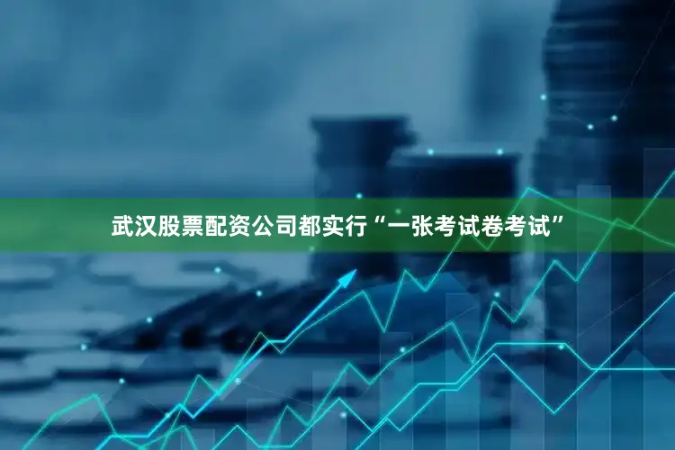 武汉股票配资公司都实行“一张考试卷考试”
