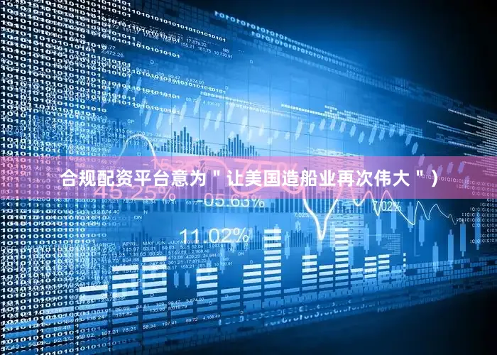 合规配资平台意为＂让美国造船业再次伟大＂）