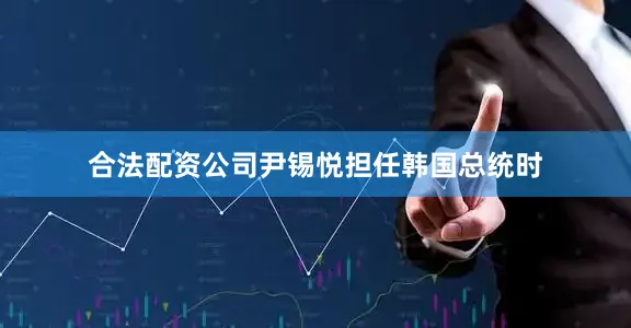 合法配资公司尹锡悦担任韩国总统时