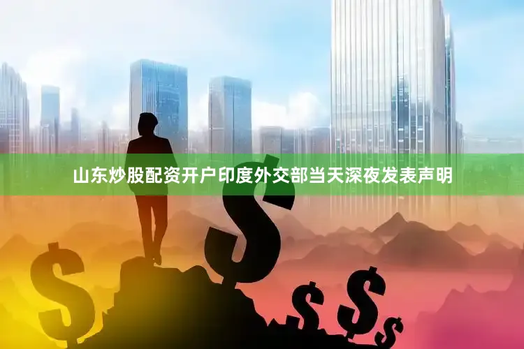 山东炒股配资开户印度外交部当天深夜发表声明