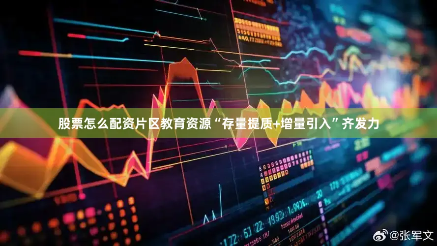 股票怎么配资片区教育资源“存量提质+增量引入”齐发力