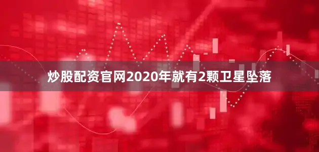 炒股配资官网2020年就有2颗卫星坠落