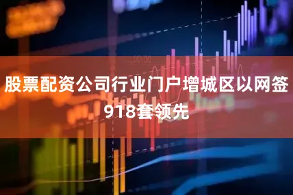 股票配资公司行业门户增城区以网签918套领先