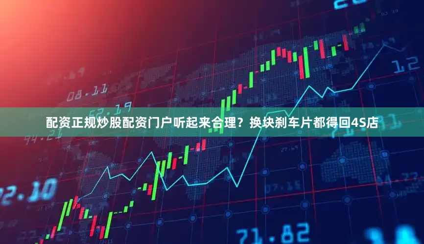 配资正规炒股配资门户听起来合理？换块刹车片都得回4S店