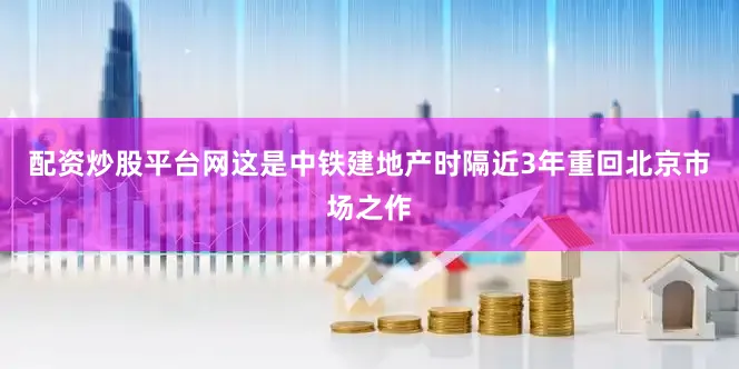 配资炒股平台网　　这是中铁建地产时隔近3年重回北京市场之作