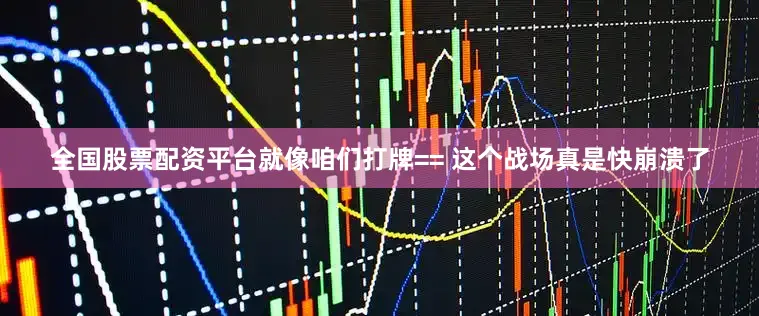 全国股票配资平台就像咱们打牌== 这个战场真是快崩溃了