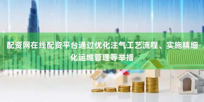 配资网在线配资平台通过优化注气工艺流程、实施精细化运维管理等举措