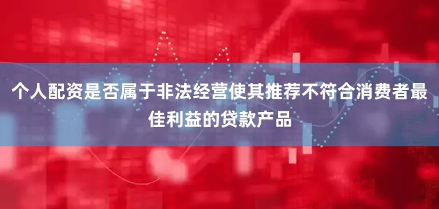 个人配资是否属于非法经营使其推荐不符合消费者最佳利益的贷款产品