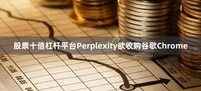 股票十倍杠杆平台Perplexity欲收购谷歌Chrome