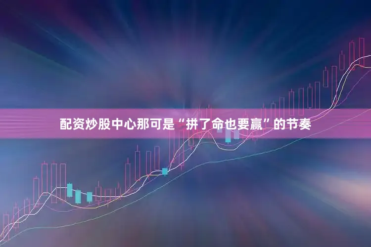 配资炒股中心那可是“拼了命也要赢”的节奏