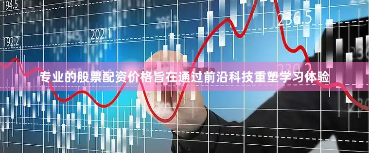 专业的股票配资价格旨在通过前沿科技重塑学习体验
