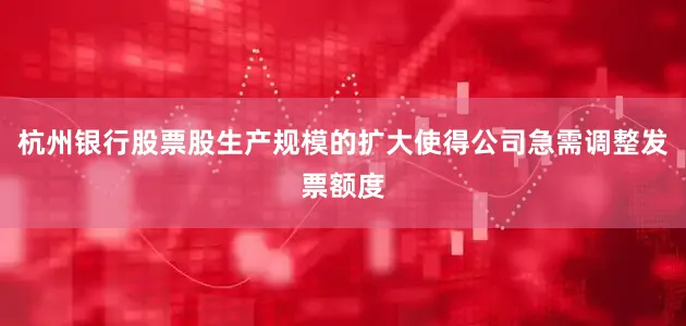 杭州银行股票股生产规模的扩大使得公司急需调整发票额度