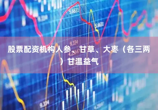 股票配资机构人参、甘草、大枣（各三两）甘温益气