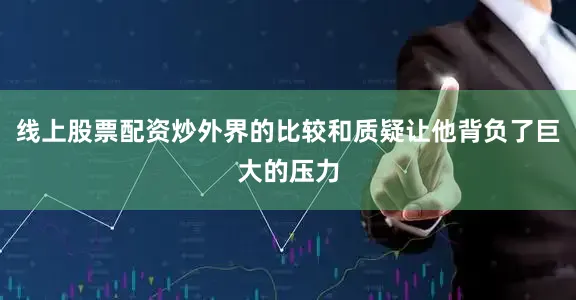 线上股票配资炒外界的比较和质疑让他背负了巨大的压力