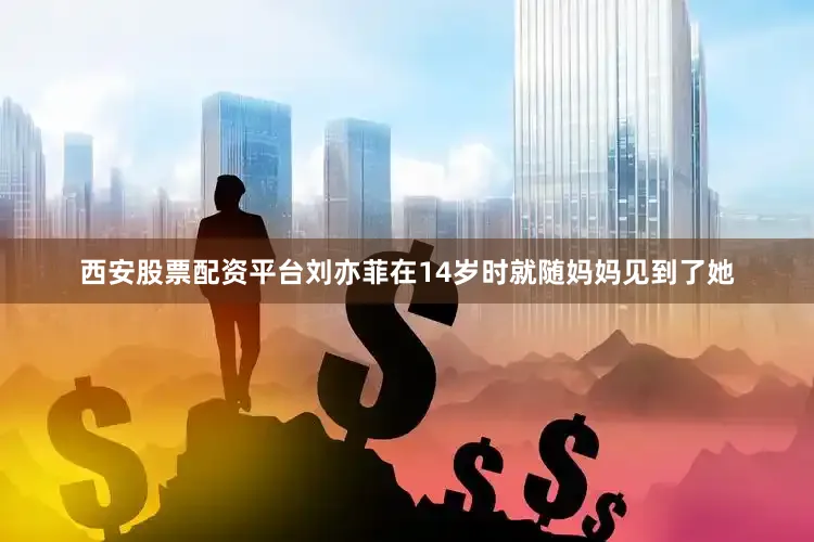 西安股票配资平台刘亦菲在14岁时就随妈妈见到了她