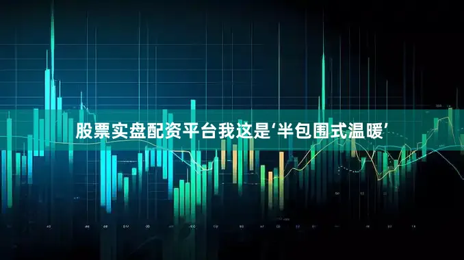 股票实盘配资平台我这是‘半包围式温暖’