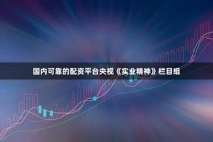 国内可靠的配资平台央视《实业精神》栏目组