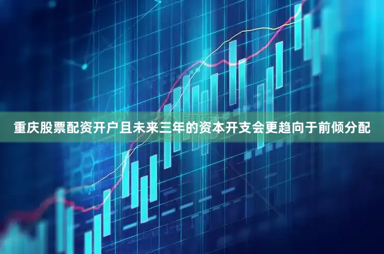重庆股票配资开户且未来三年的资本开支会更趋向于前倾分配