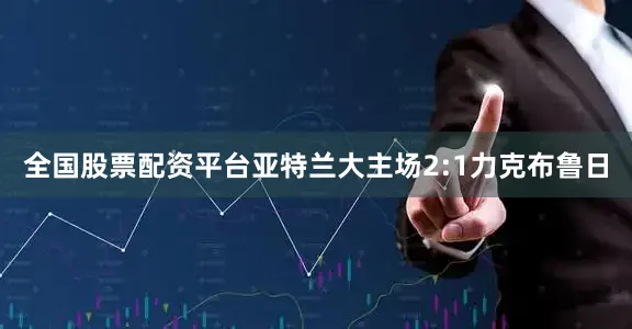 全国股票配资平台亚特兰大主场2:1力克布鲁日