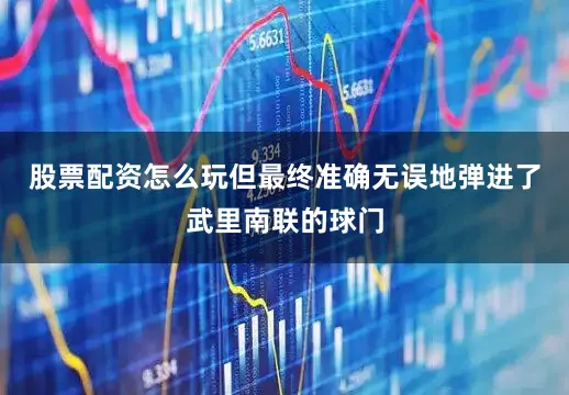 股票配资怎么玩但最终准确无误地弹进了武里南联的球门