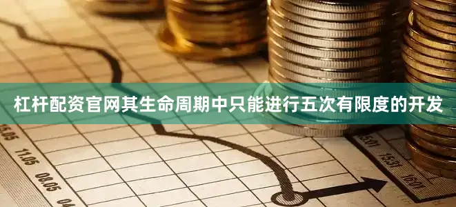 杠杆配资官网其生命周期中只能进行五次有限度的开发