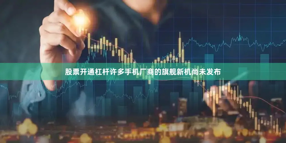 股票开通杠杆许多手机厂商的旗舰新机尚未发布